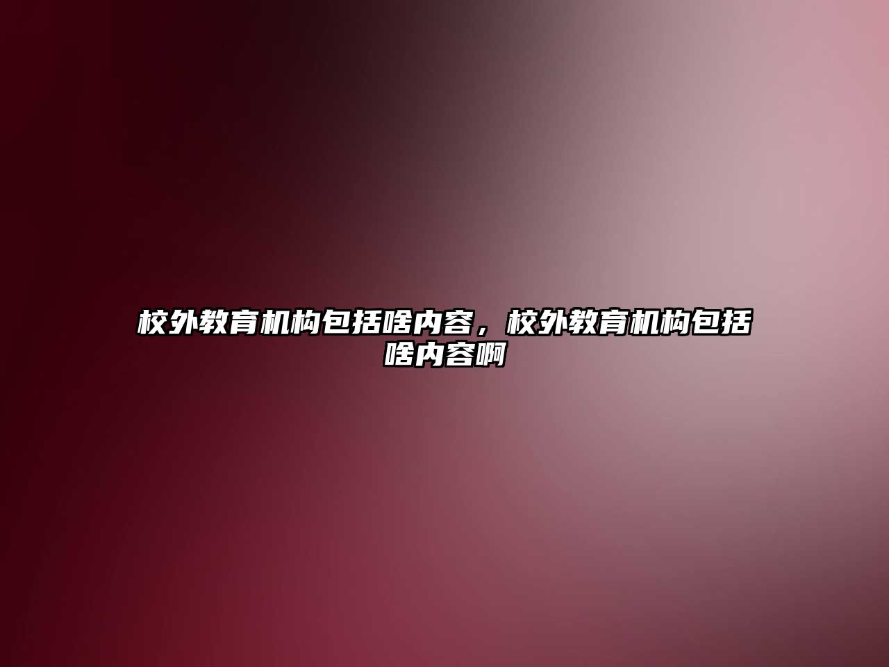 校外教育機構包括啥內容，校外教育機構包括啥內容啊