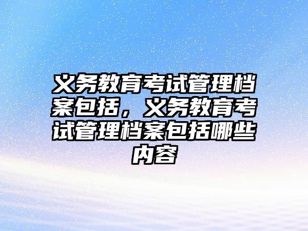 義務教育考試管理檔案包括，義務教育考試管理檔案包括哪些內容