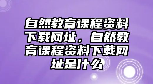 自然教育課程資料下載網址，自然教育課程資料下載網址是什么