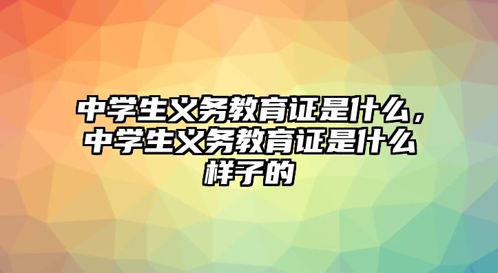 中學(xué)生義務(wù)教育證是什么，中學(xué)生義務(wù)教育證是什么樣子的