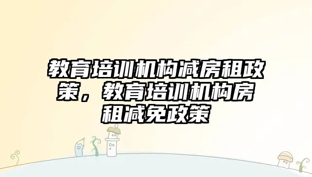 教育培訓機構減房租政策，教育培訓機構房租減免政策