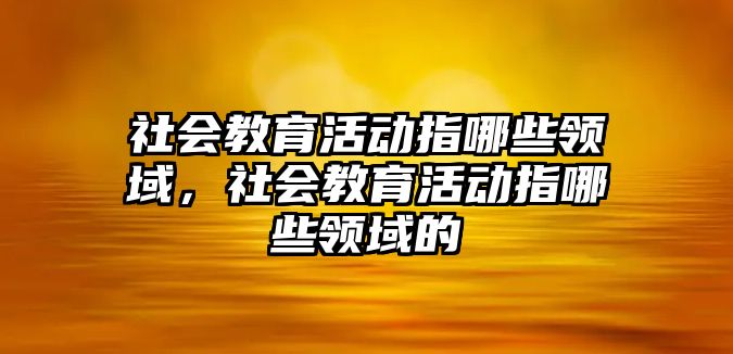 社會教育活動指哪些領(lǐng)域，社會教育活動指哪些領(lǐng)域的