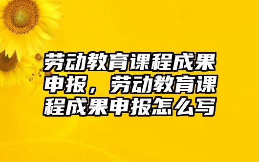 勞動教育課程成果申報，勞動教育課程成果申報怎么寫