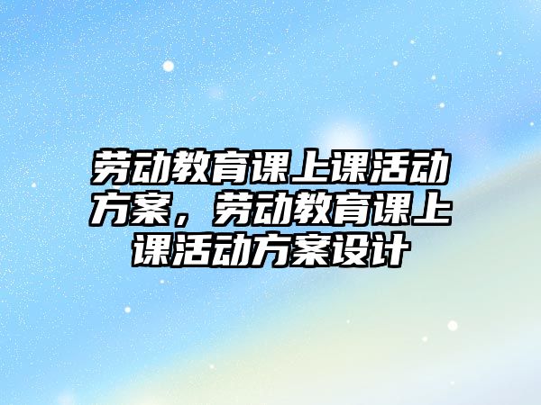 勞動教育課上課活動方案，勞動教育課上課活動方案設(shè)計