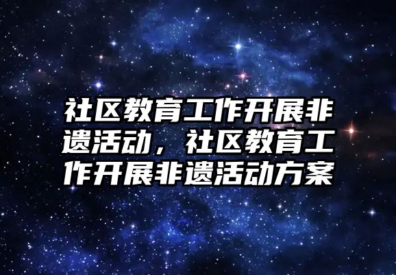 社區(qū)教育工作開展非遺活動，社區(qū)教育工作開展非遺活動方案