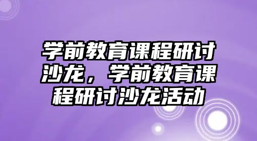 學前教育課程研討沙龍，學前教育課程研討沙龍活動