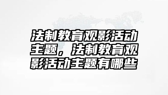 法制教育觀影活動主題，法制教育觀影活動主題有哪些