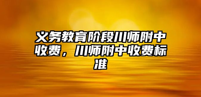 義務教育階段川師附中收費，川師附中收費標準