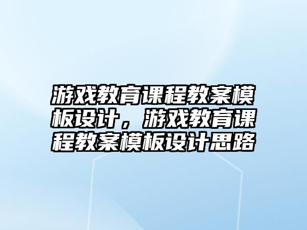 游戲教育課程教案模板設計，游戲教育課程教案模板設計思路