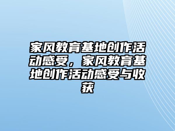 家風教育基地創作活動感受，家風教育基地創作活動感受與收獲