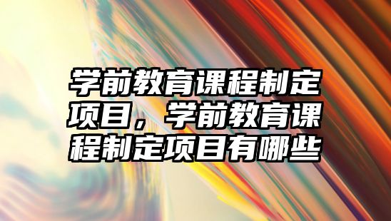 學前教育課程制定項目，學前教育課程制定項目有哪些