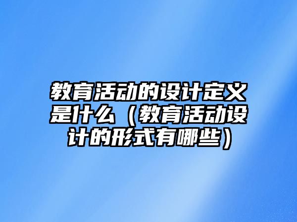 教育活動的設計定義是什么（教育活動設計的形式有哪些）