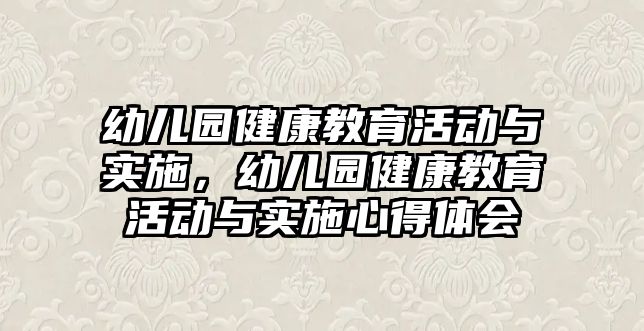 幼兒園健康教育活動與實施，幼兒園健康教育活動與實施心得體會