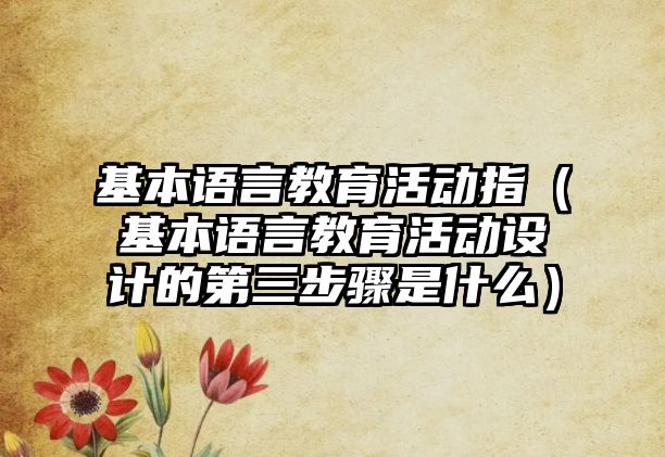 基本語言教育活動指（基本語言教育活動設計的第三步驟是什么）