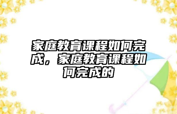 家庭教育課程如何完成，家庭教育課程如何完成的