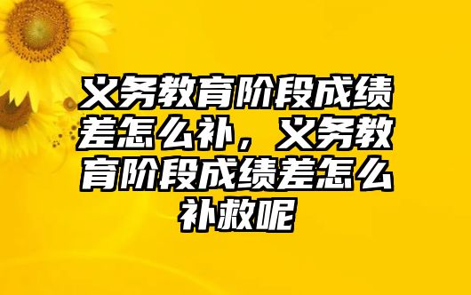 義務教育階段成績差怎么補，義務教育階段成績差怎么補救呢