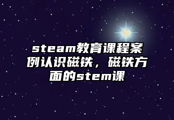 steam教育課程案例認識磁鐵，磁鐵方面的stem課