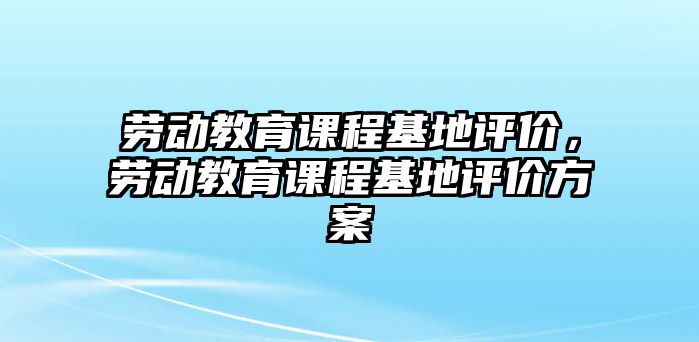 勞動教育課程基地評價，勞動教育課程基地評價方案