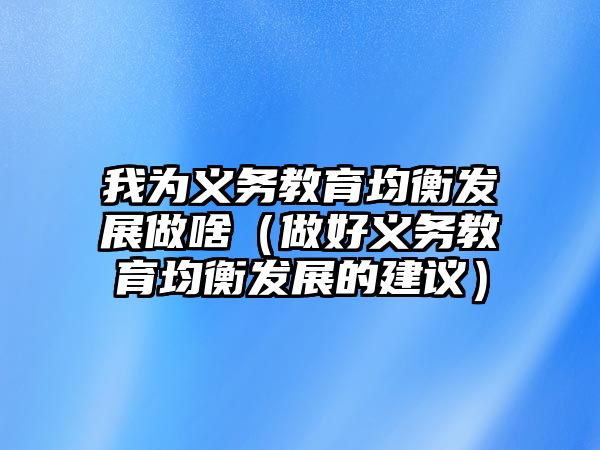 我為義務教育均衡發展做啥（做好義務教育均衡發展的建議）