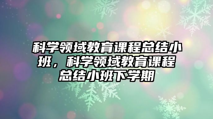 科學領域教育課程總結小班，科學領域教育課程總結小班下學期