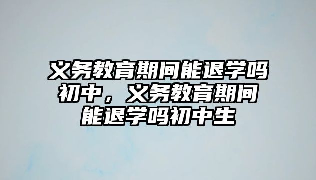 義務教育期間能退學嗎初中，義務教育期間能退學嗎初中生