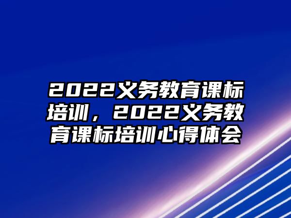 2022義務(wù)教育課標培訓(xùn)，2022義務(wù)教育課標培訓(xùn)心得體會