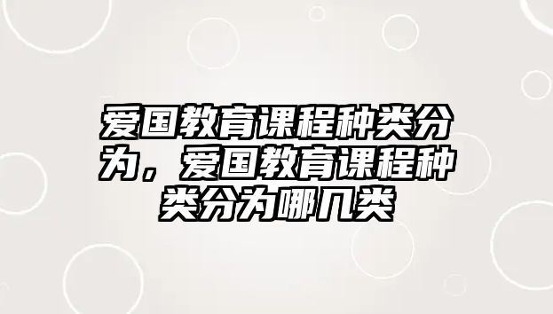 愛國教育課程種類分為，愛國教育課程種類分為哪幾類