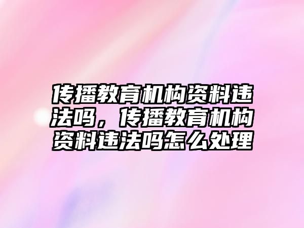 傳播教育機構(gòu)資料違法嗎，傳播教育機構(gòu)資料違法嗎怎么處理