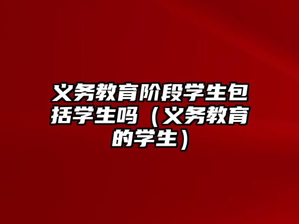 義務教育階段學生包括學生嗎（義務教育的學生）