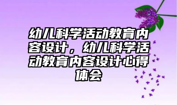 幼兒科學活動教育內容設計，幼兒科學活動教育內容設計心得體會