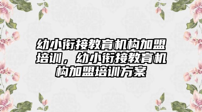 幼小銜接教育機構加盟培訓，幼小銜接教育機構加盟培訓方案