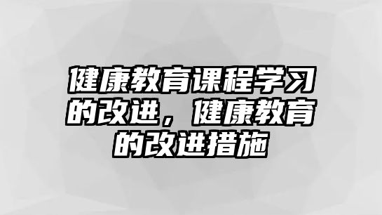 健康教育課程學(xué)習(xí)的改進，健康教育的改進措施