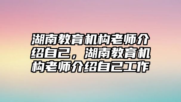 湖南教育機構老師介紹自己，湖南教育機構老師介紹自己工作