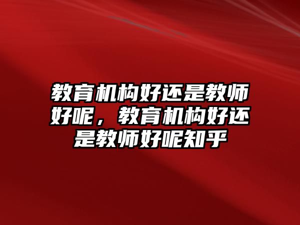 教育機構(gòu)好還是教師好呢，教育機構(gòu)好還是教師好呢知乎