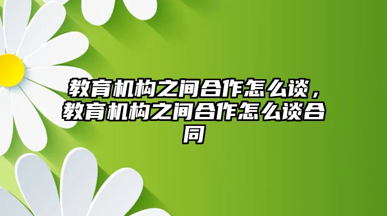 教育機構之間合作怎么談，教育機構之間合作怎么談合同