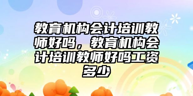 教育機構會計培訓教師好嗎，教育機構會計培訓教師好嗎工資多少