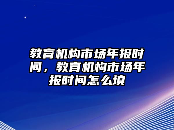 教育機構(gòu)市場年報時間，教育機構(gòu)市場年報時間怎么填