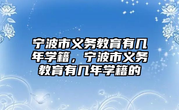 寧波市義務教育有幾年學籍，寧波市義務教育有幾年學籍的