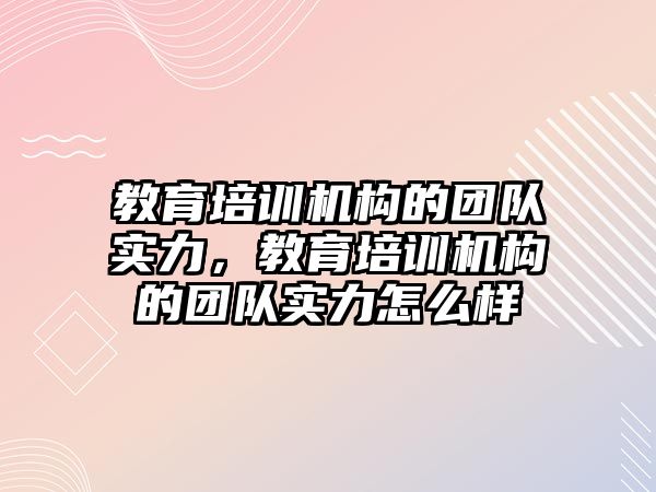 教育培訓機構的團隊實力，教育培訓機構的團隊實力怎么樣