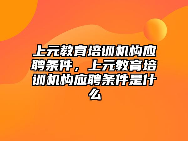 上元教育培訓(xùn)機(jī)構(gòu)應(yīng)聘條件，上元教育培訓(xùn)機(jī)構(gòu)應(yīng)聘條件是什么