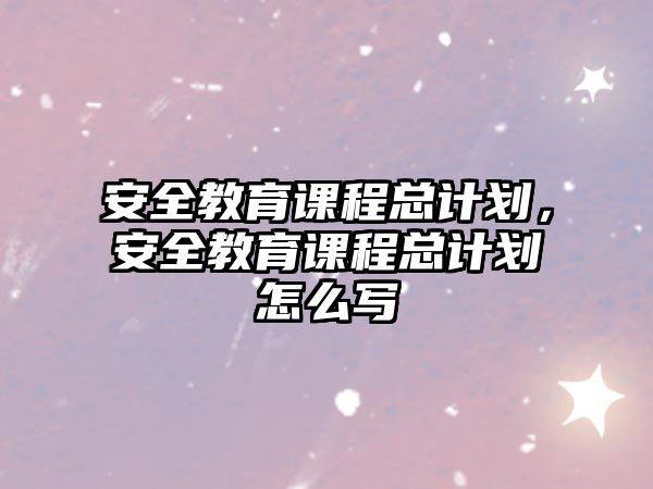 安全教育課程總計劃，安全教育課程總計劃怎么寫