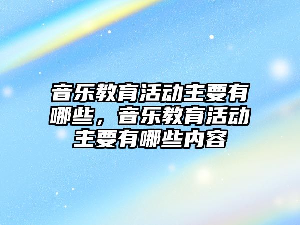 音樂教育活動主要有哪些，音樂教育活動主要有哪些內容