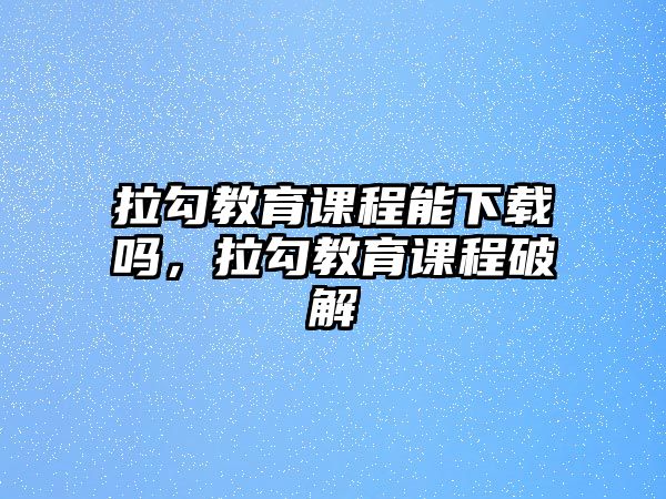 拉勾教育課程能下載嗎，拉勾教育課程破解