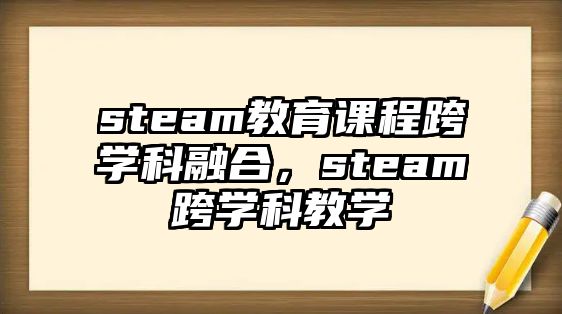 steam教育課程跨學科融合，steam跨學科教學