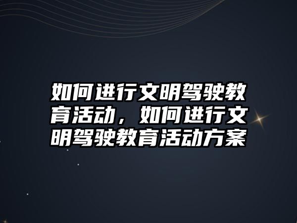 如何進(jìn)行文明駕駛教育活動，如何進(jìn)行文明駕駛教育活動方案