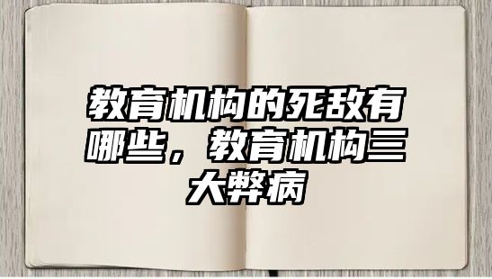 教育機(jī)構(gòu)的死敵有哪些，教育機(jī)構(gòu)三大弊病