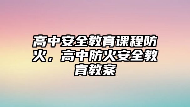 高中安全教育課程防火，高中防火安全教育教案