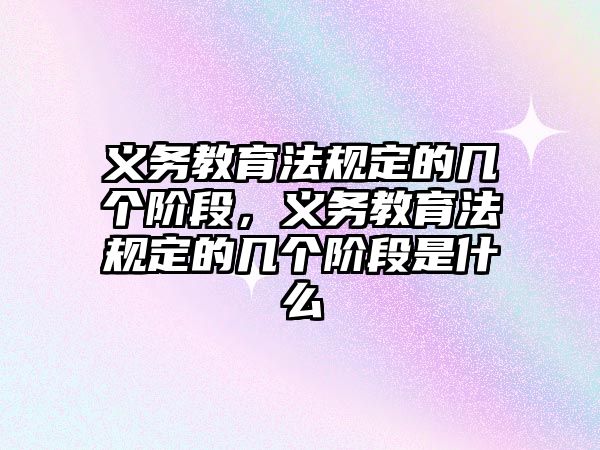 義務教育法規定的幾個階段，義務教育法規定的幾個階段是什么