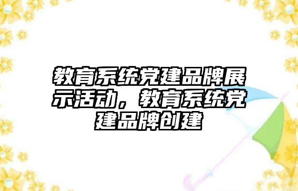 教育系統(tǒng)黨建品牌展示活動，教育系統(tǒng)黨建品牌創(chuàng)建