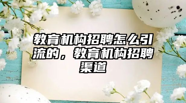 教育機構(gòu)招聘怎么引流的，教育機構(gòu)招聘渠道